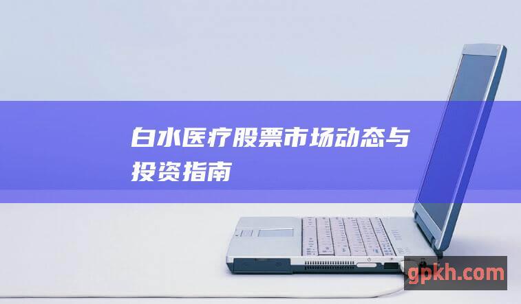 白水医疗股票市场动态与投资指南