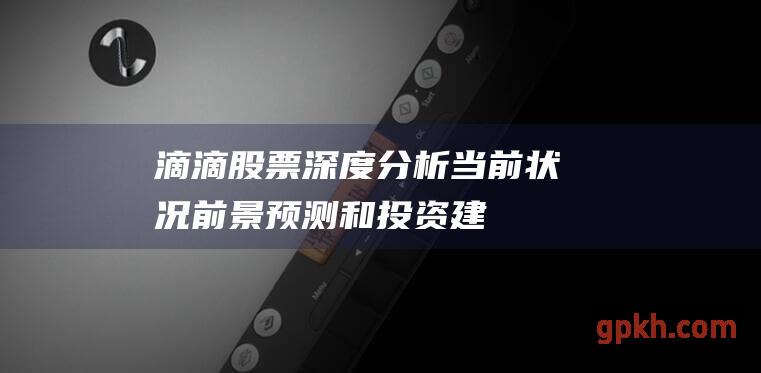 滴滴股票深度分析：当前状况、前景预测和投资建议