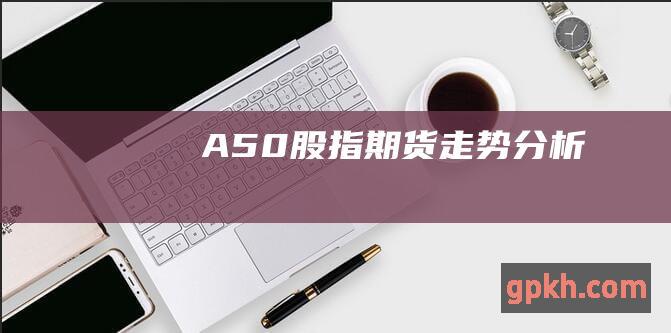 A50股指期货走势分析