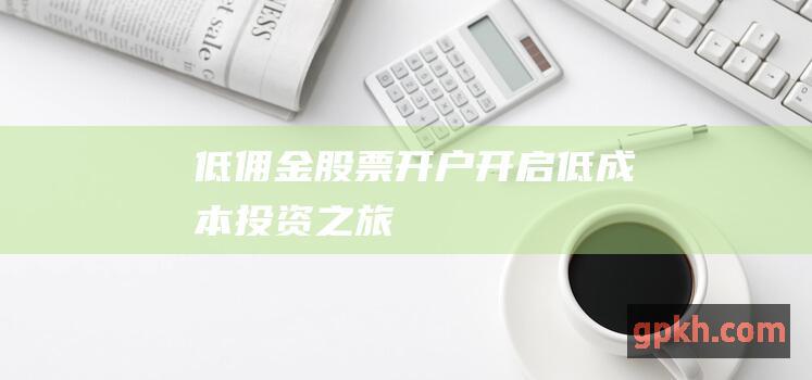 低佣金股票开户：开启低成本投资之旅