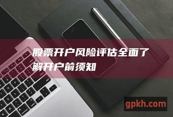 股票开户风险评估：全面了解开户前须知