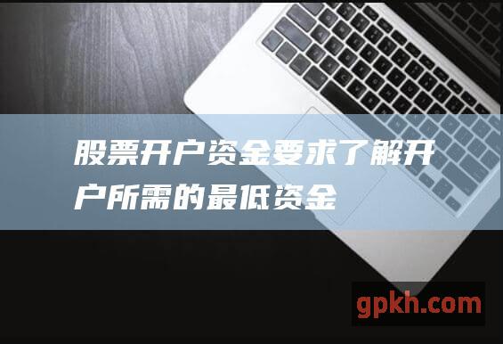 股票开户资金要求：了解开户所需的最低资金