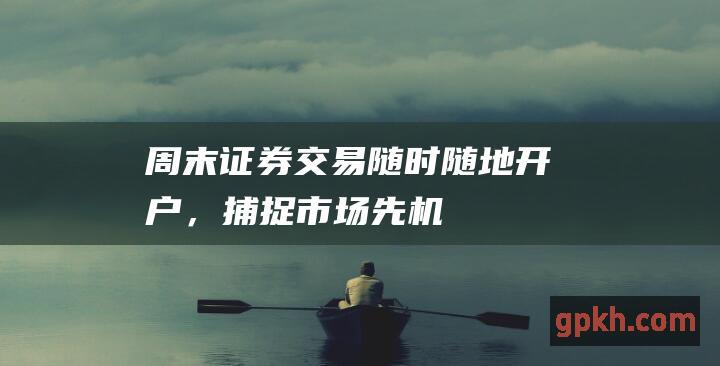 周末证券随时随地开户，捕捉市场先机