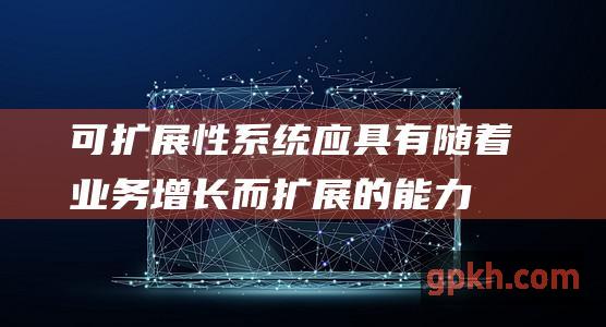 可扩展性系统应具有随着业务增长而扩展的能力