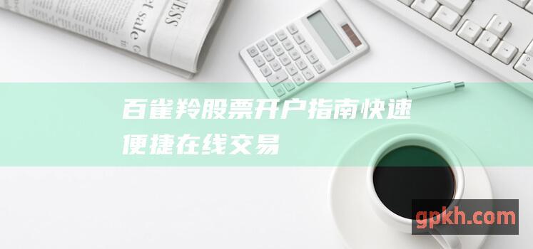 百雀羚股票开户指南：快速便捷在线交易