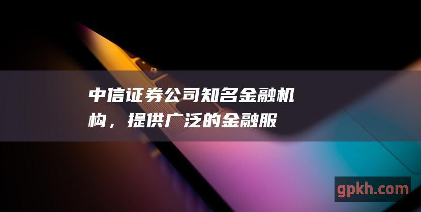 中信证券公司：知名金融机构，提供广泛的金融服务