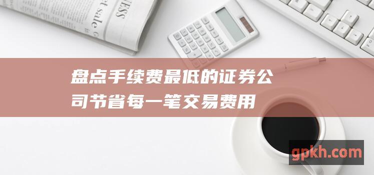 盘点手续费最低的证券公司节省每一笔交易费用