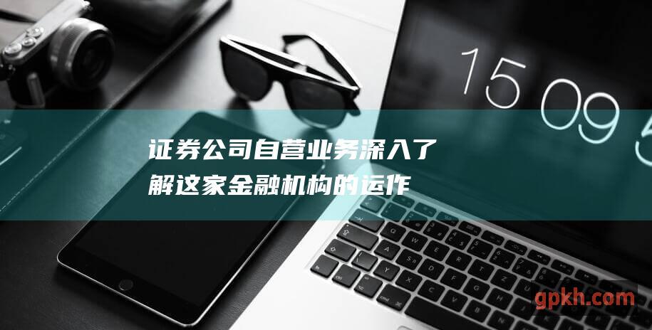 证券公司自营业务：深入了解这家金融机构的运作核心