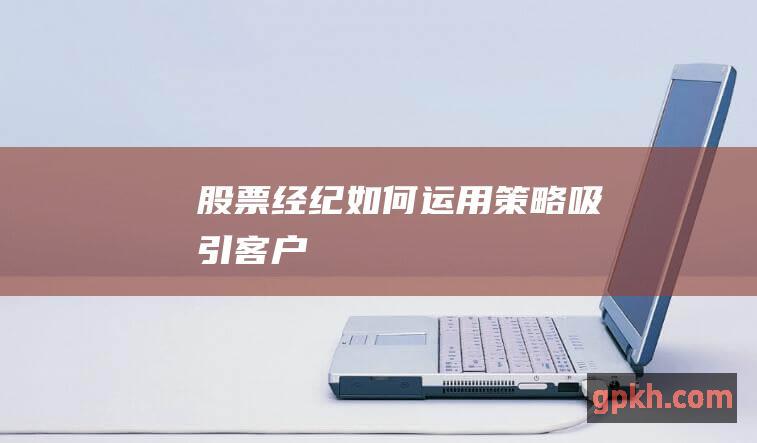 经纪如何运用策略吸引客户