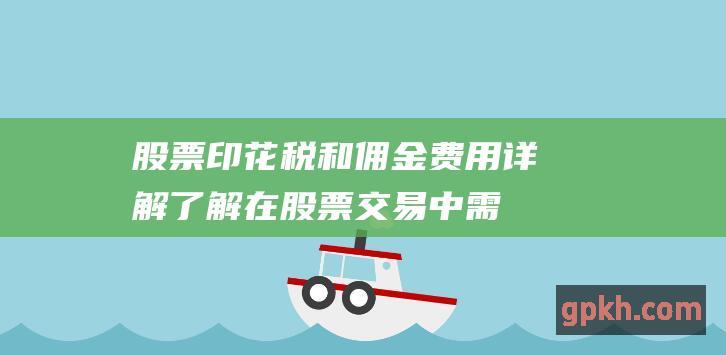 股票印花税和佣金费用详解：了解在股票交易中需要支付的费用 (股票印花税和过户费怎么算)