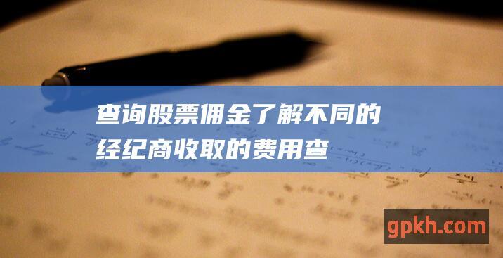 查询股票佣金：了解不同的经纪商收取的费用 (查询股票佣金费率)