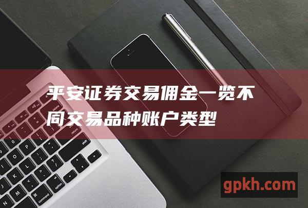 平安证券交易佣金一览不同交易品种账户类型