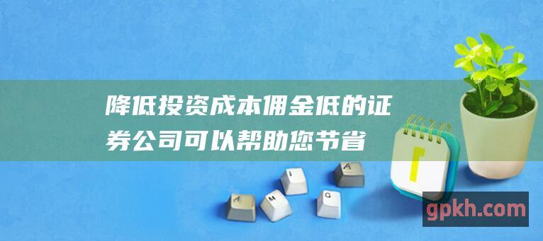 降低投资成本佣金低的证券公司可以帮助您节省