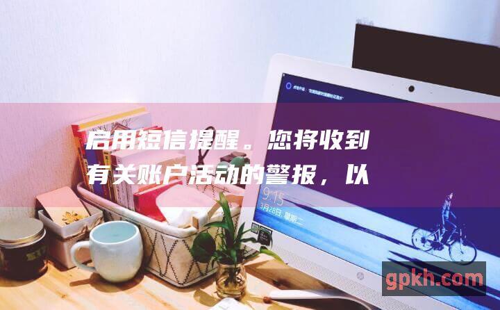 启用短信提醒。您将收到有关账户活动的警报，以便快速识别可疑活动。