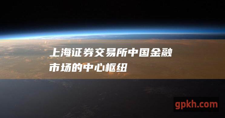 上海证券交易所: 中国金融市场的中心枢纽