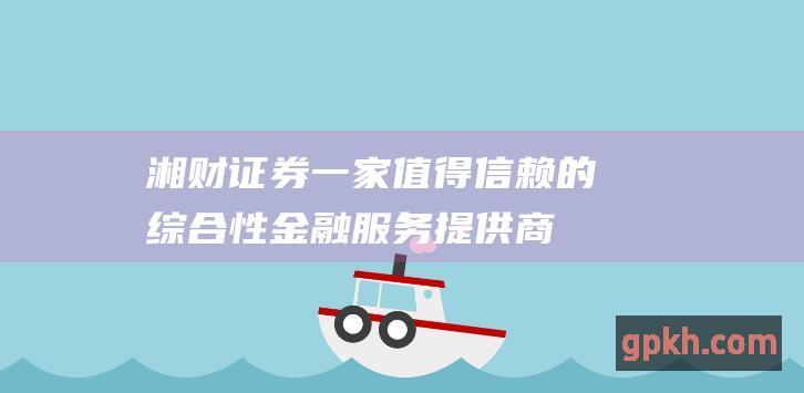 湘财证券一家值得信赖的综合性金融服务提供商