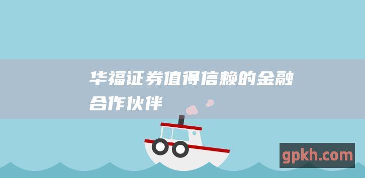 华福证券值得信赖的金融合作伙伴