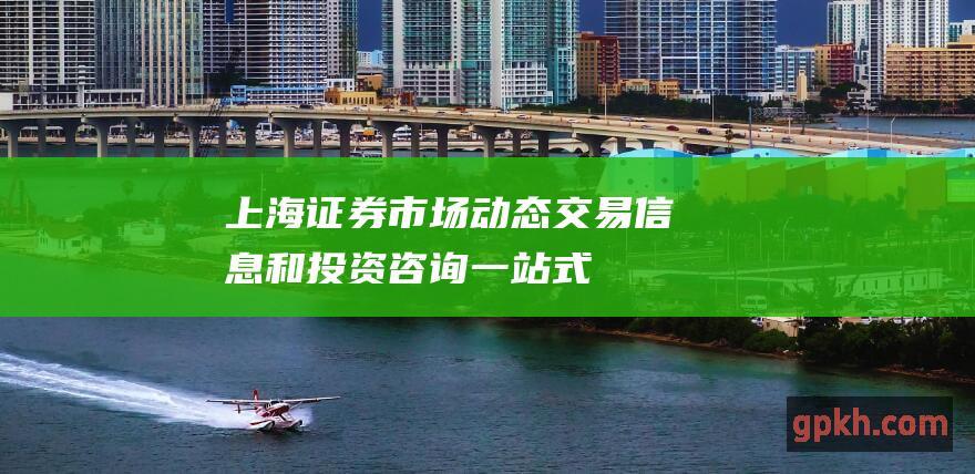 上海证券市场动态交易信息和投资咨询一站式