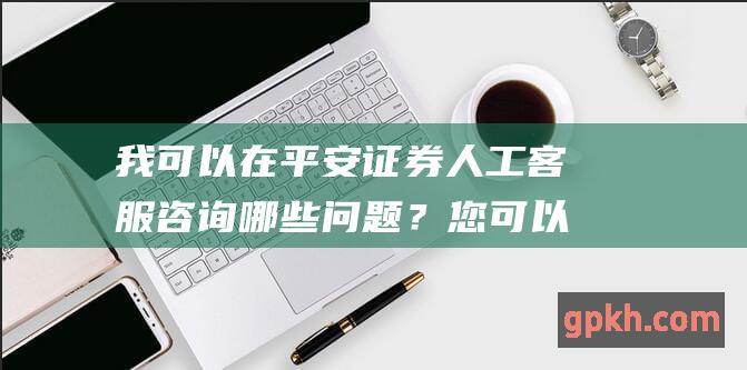 我可以在平安人工咨询哪些问题？您可以