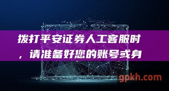 拨打平安证券人工客服时，请准备好您的账号或身份证号码。