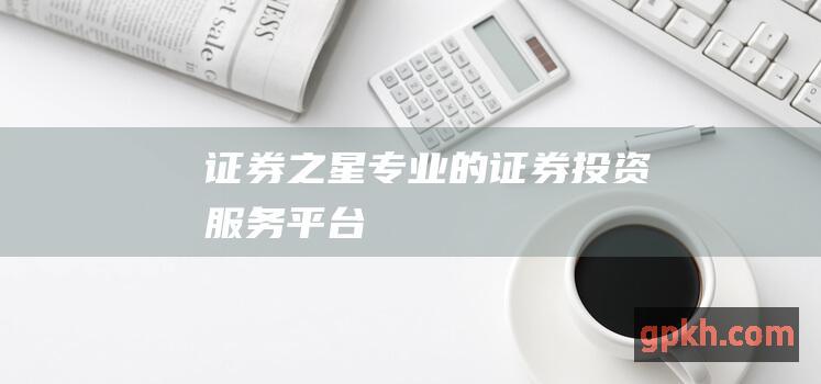 证券之星：专业的证券投资服务平台