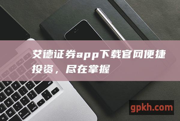 艾德证券app下载官网，尽在掌握