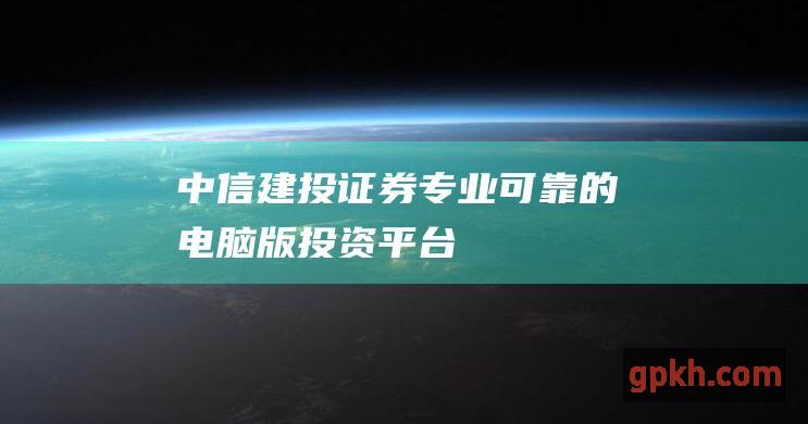 中信建投证券：专业可靠的电脑版投资平台