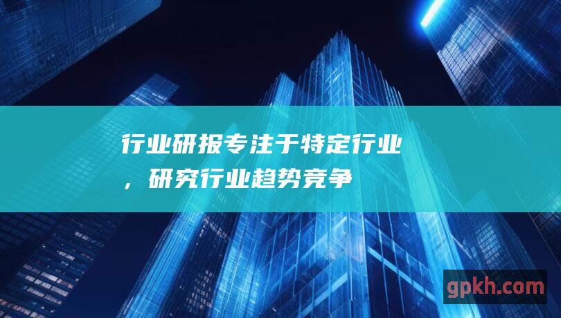 行业研报专注于特定行业，行业