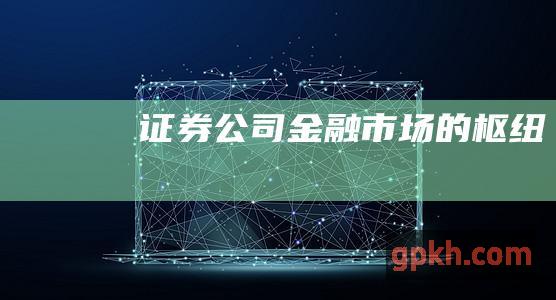 证券公司：金融市场的枢纽