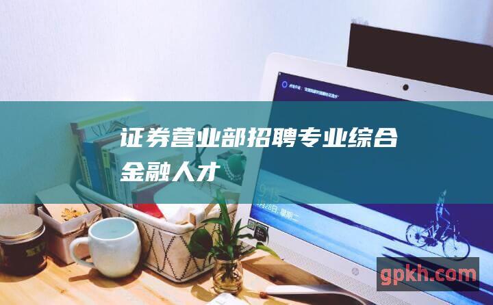 证券营业部招聘: 专业综合金融人才