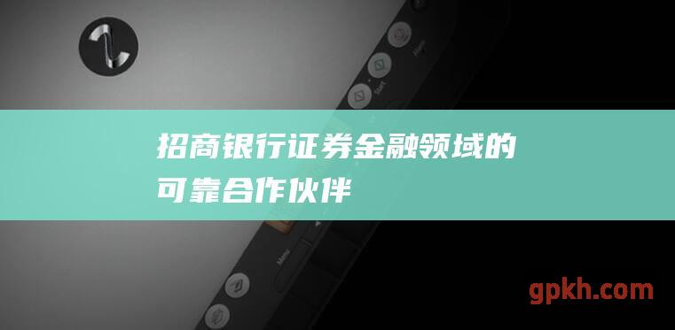 招商银行证券：金融领域的可靠合作伙伴