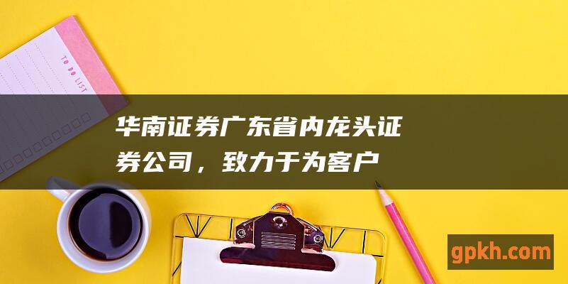 华南证券：广东省内龙头证券公司，致力于为客户提供全方位金融服务