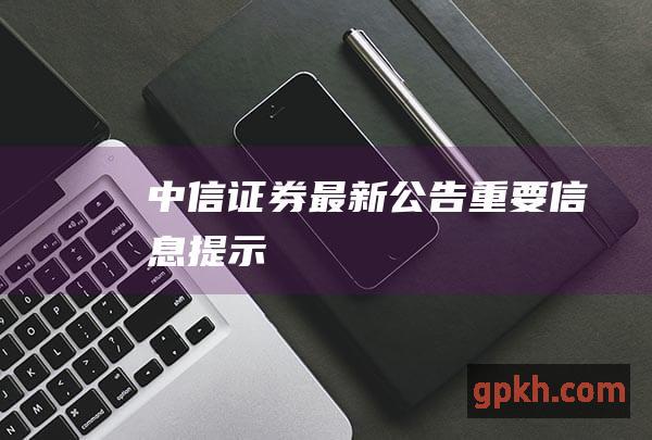 中信证券最新公告：重要信息提示