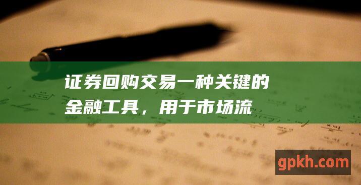 证券回购交易一种关键的金融工具，用于市场流