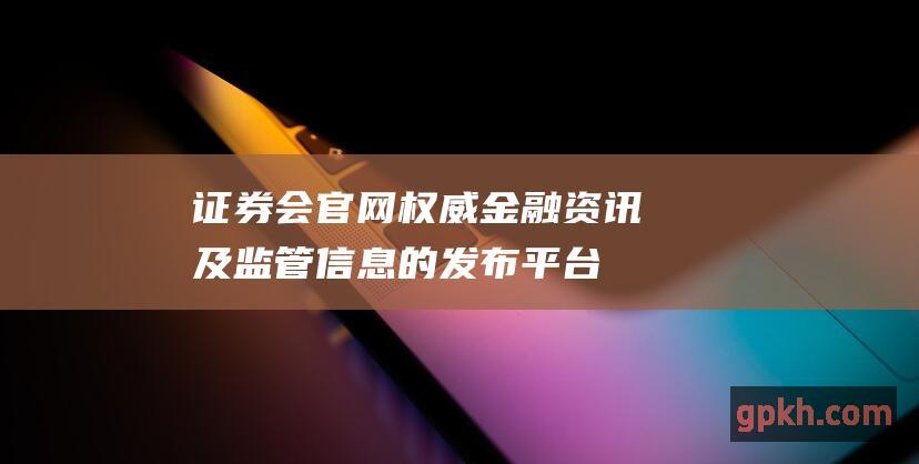 证券会官网：权威金融资讯及监管信息的发布平台