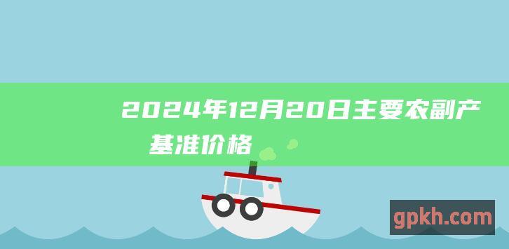 2024年12月20日主要农副产品基准价格