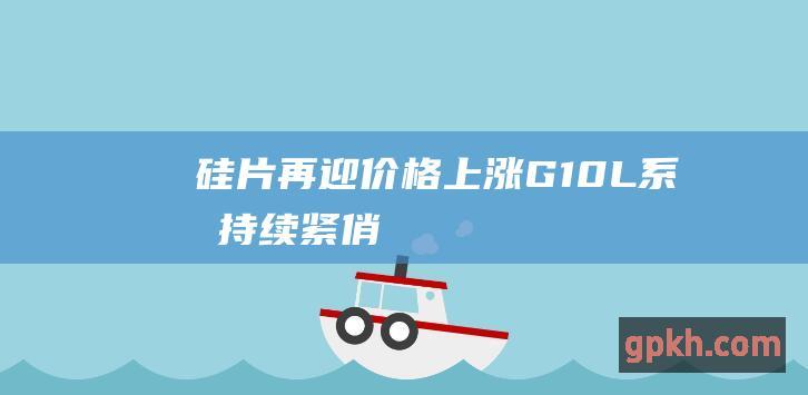 硅片再迎价格上涨 G10L系列持续紧俏