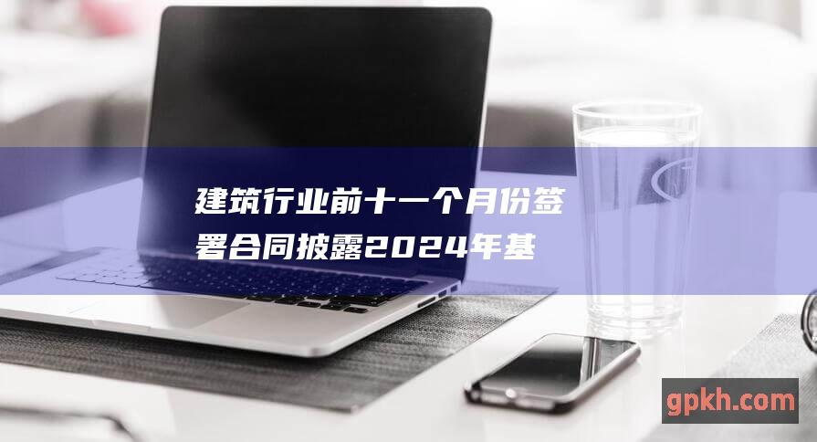 建筑行业前十一个月份签署合同披露2024年基