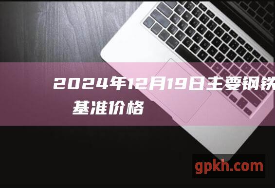 2024年12月19日主要钢铁产品基准价格