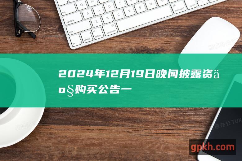 2024年12月19日晚间披露资产购买公告一