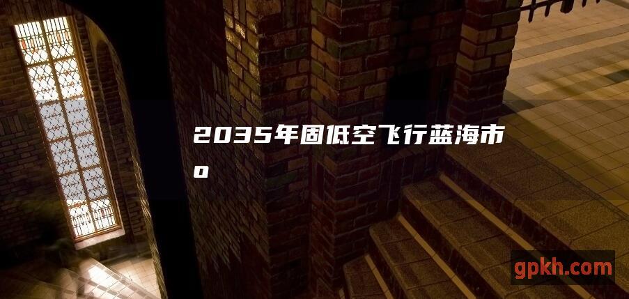 2035年固低空飞行蓝海市场