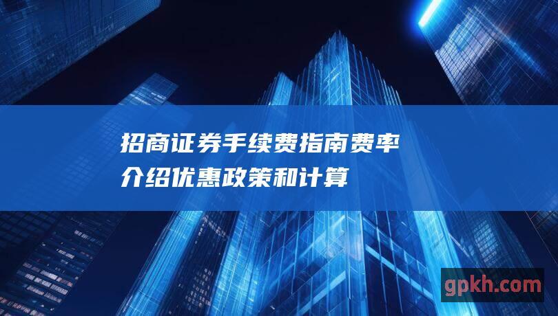 招商证券手续费指南：费率介绍、优惠政策和计算方法详解