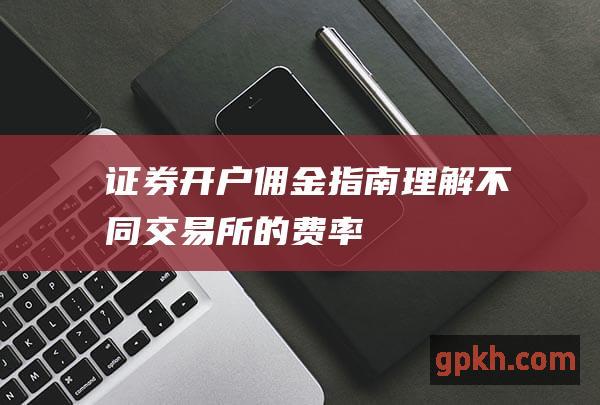 证券开户佣金指南理解不同交易所的费率