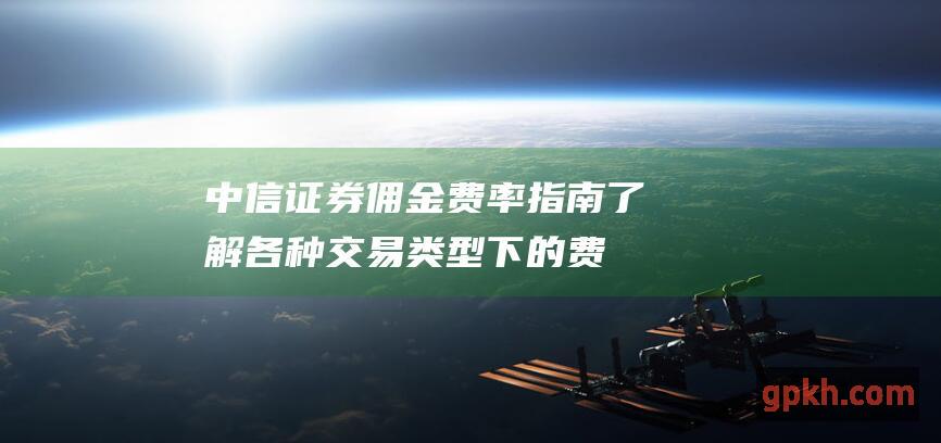 中信证券佣金费率指南了解各种交易类型下的费