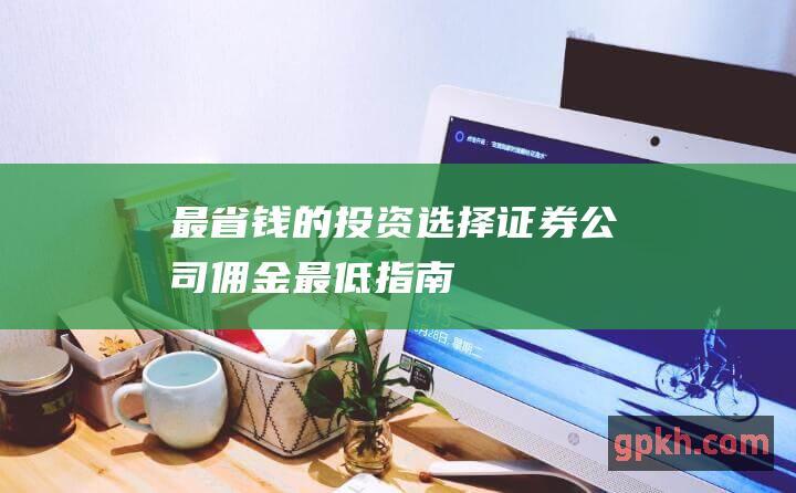 最省钱的投资选择：证券公司佣金最低指南