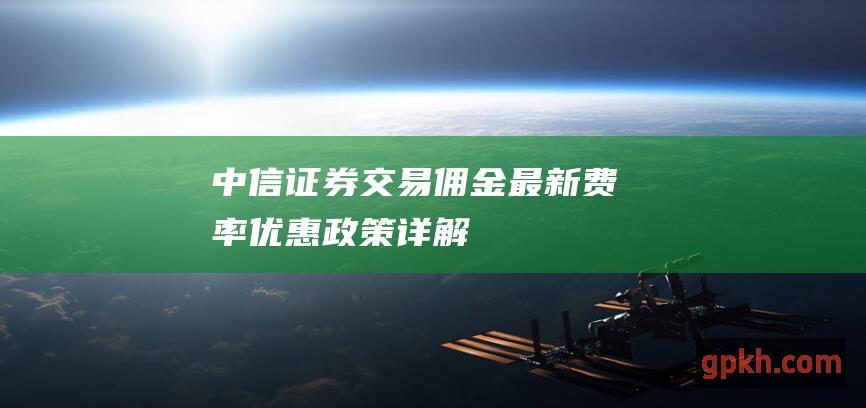 中信证券交易佣金：最新费率、优惠政策详解