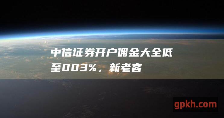 中信开户佣金大全低至003%，新老客