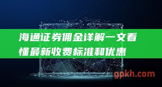 海通证券佣金详解：一文看懂最新收费标准和优惠政策