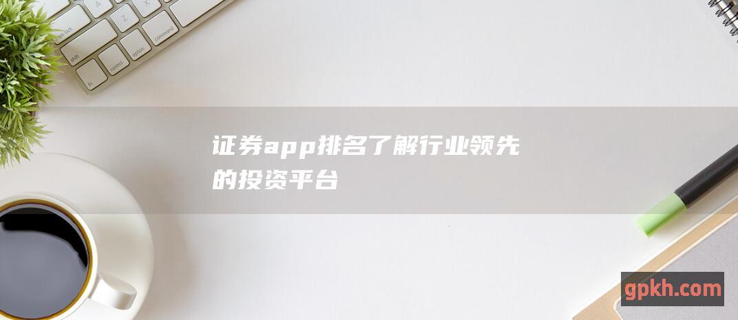 证券app排名了解行业领先的投资