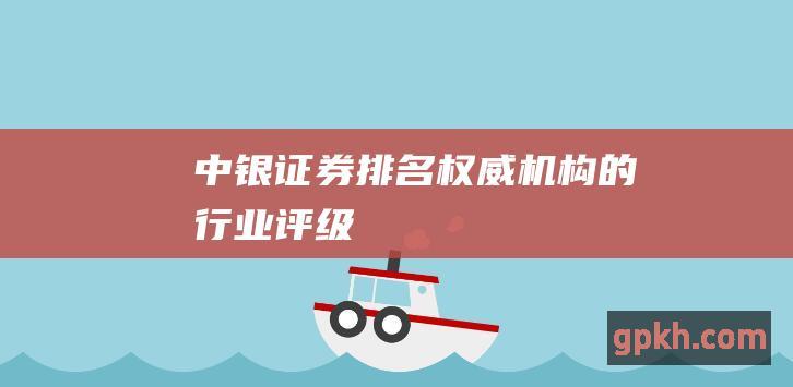 中银证券排名: 权威机构的行业评级